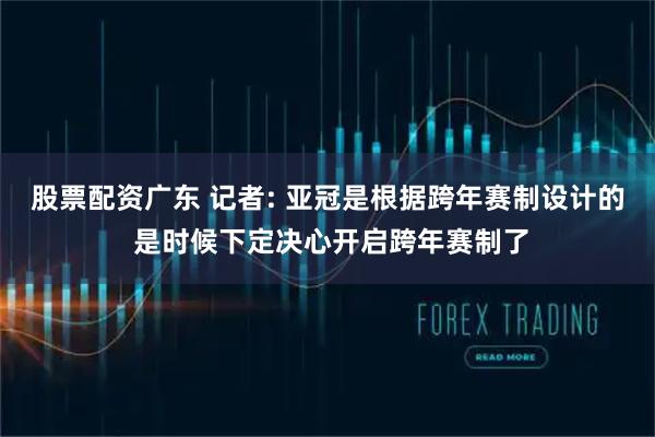 股票配资广东 记者: 亚冠是根据跨年赛制设计的 是时候下定决心开启跨年赛制了