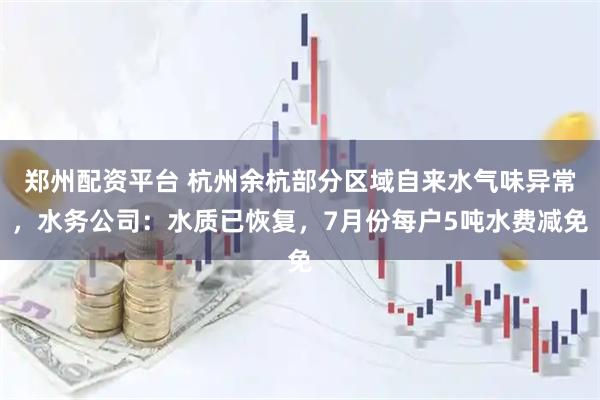 郑州配资平台 杭州余杭部分区域自来水气味异常，水务公司：水质已恢复，7月份每户5吨水费减免
