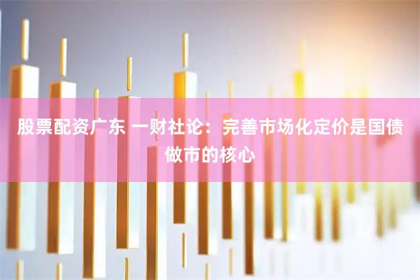 股票配资广东 一财社论：完善市场化定价是国债做市的核心