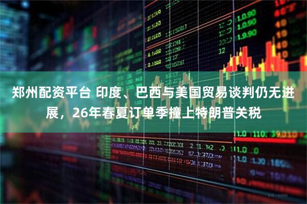 郑州配资平台 印度、巴西与美国贸易谈判仍无进展，26年春夏订单季撞上特朗普关税