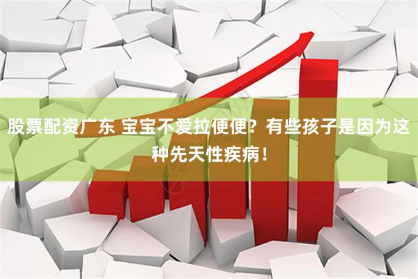 股票配资广东 宝宝不爱拉便便？有些孩子是因为这种先天性疾病！