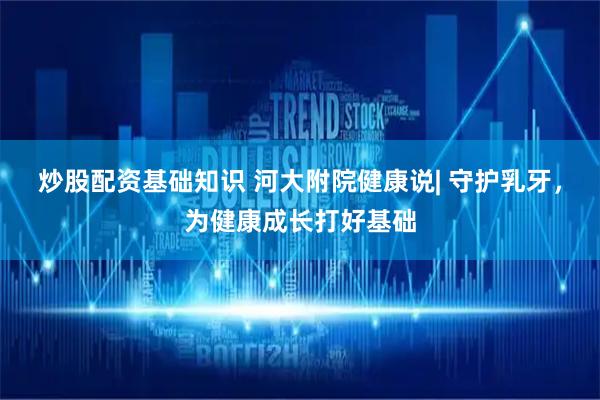 炒股配资基础知识 河大附院健康说| 守护乳牙，为健康成长打好基础