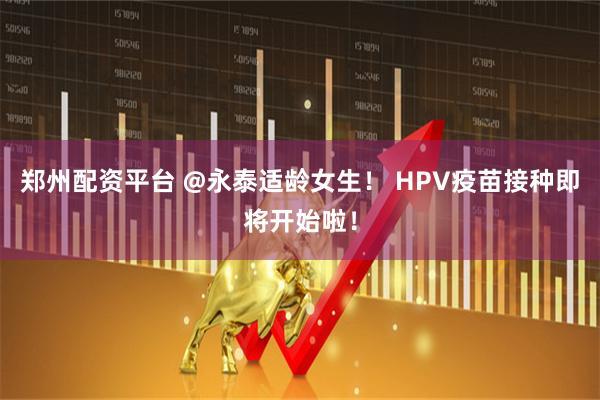 郑州配资平台 @永泰适龄女生！ HPV疫苗接种即将开始啦！