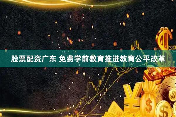 股票配资广东 免费学前教育推进教育公平改革