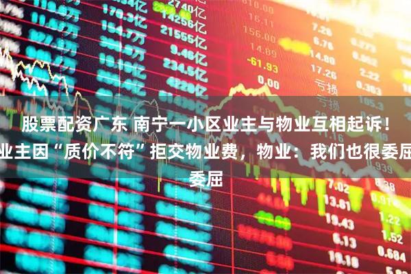 股票配资广东 南宁一小区业主与物业互相起诉！业主因“质价不符”拒交物业费，物业：我们也很委屈