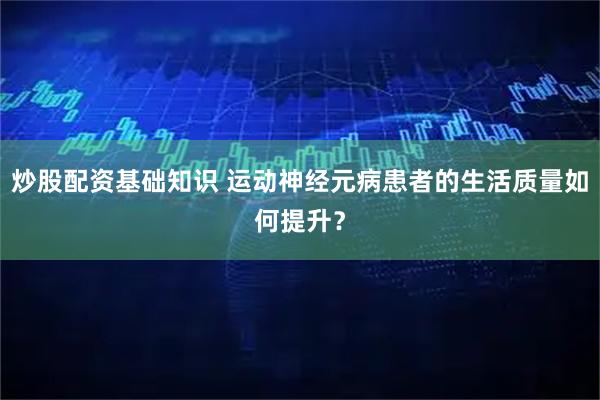 炒股配资基础知识 运动神经元病患者的生活质量如何提升？