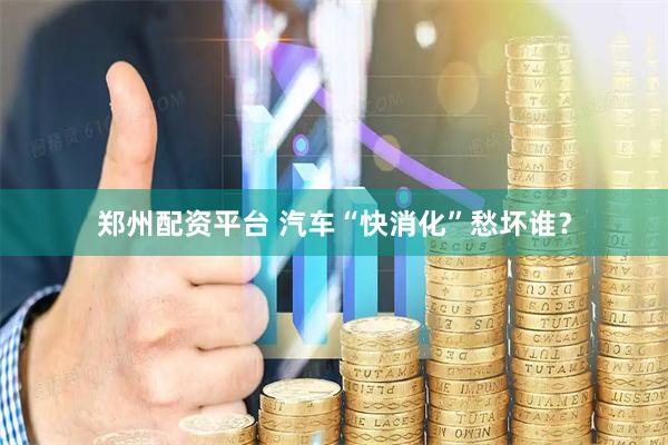 郑州配资平台 汽车“快消化”愁坏谁？