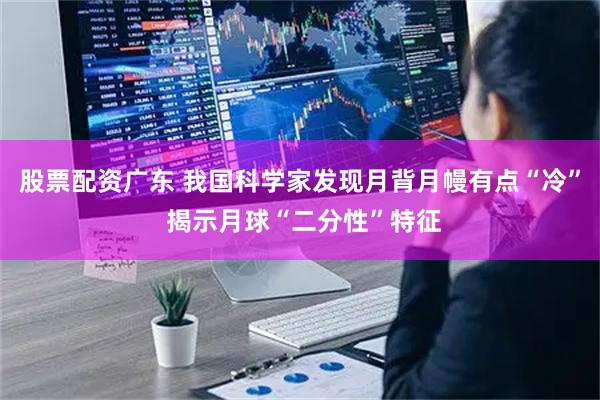 股票配资广东 我国科学家发现月背月幔有点“冷” 揭示月球“二分性”特征