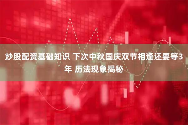 炒股配资基础知识 下次中秋国庆双节相逢还要等3年 历法现象揭秘