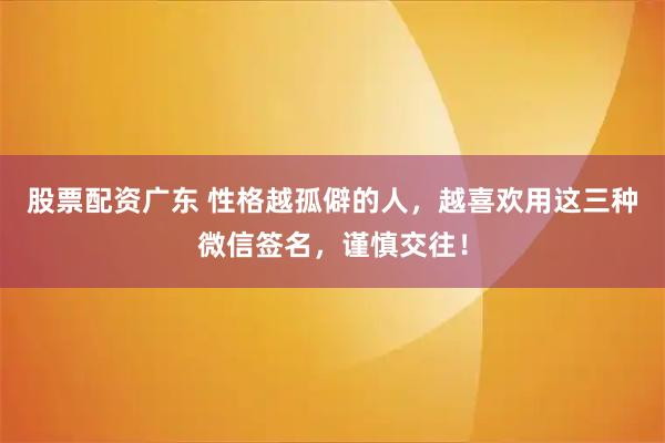 股票配资广东 性格越孤僻的人，越喜欢用这三种微信签名，谨慎交往！