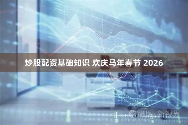 炒股配资基础知识 欢庆马年春节 2026
