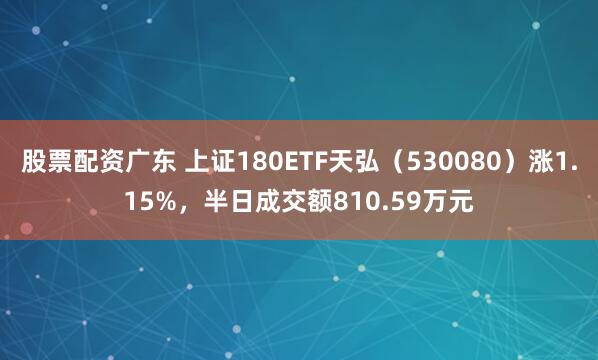 股票配资广东 上证180ETF天弘（530080）涨1.15%，半日成交额810.59万元