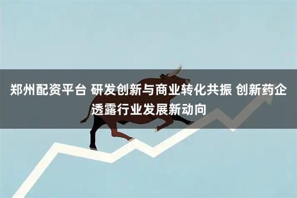 郑州配资平台 研发创新与商业转化共振 创新药企透露行业发展新动向