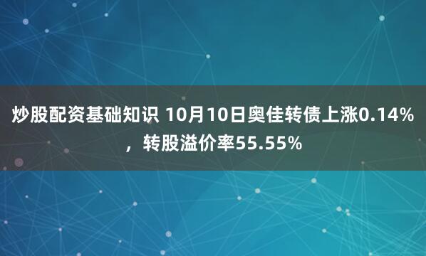 炒股配资基础知识 10月10日奥佳转债上涨0.14%，转股溢价率55.55%