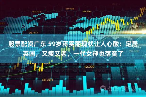 股票配资广东 59岁蒋雯丽现状让人心酸：定居英国，又瘦又老，一代女神也落寞了