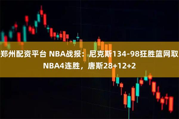 郑州配资平台 NBA战报：尼克斯134-98狂胜篮网取NBA4连胜，唐斯28+12+2