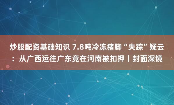 炒股配资基础知识 7.8吨冷冻猪脚“失踪”疑云：从广西运往广东竟在河南被扣押丨封面深镜