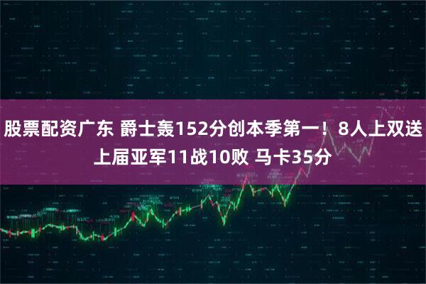 股票配资广东 爵士轰152分创本季第一！8人上双送上届亚军11战10败 马卡35分