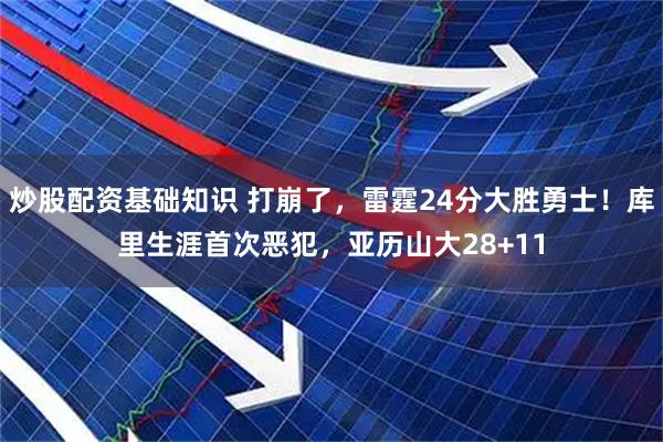 炒股配资基础知识 打崩了，雷霆24分大胜勇士！库里生涯首次恶犯，亚历山大28+11