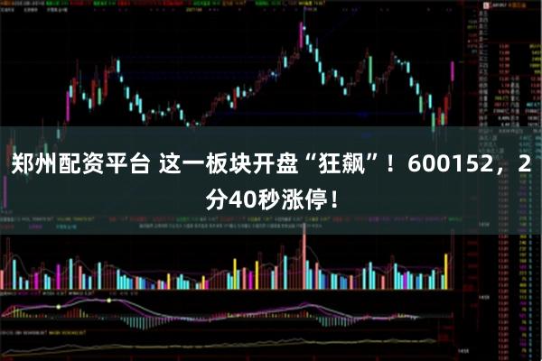 郑州配资平台 这一板块开盘“狂飙”！600152，2分40秒涨停！