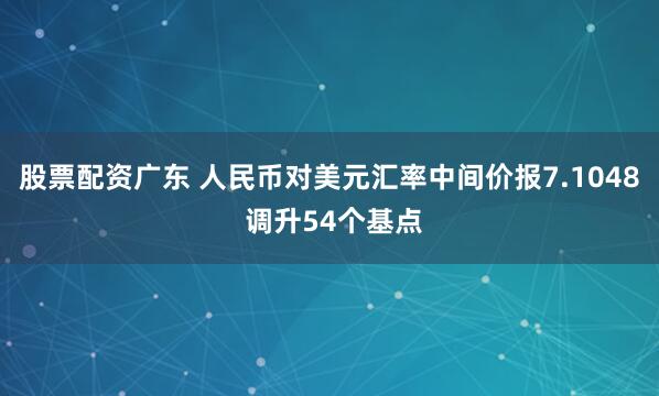 股票配资广东 人民币对美元汇率中间价报7.1048 调升54个基点