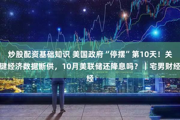 炒股配资基础知识 美国政府“停摆”第10天！关键经济数据断供，10月美联储还降息吗？｜宅男财经