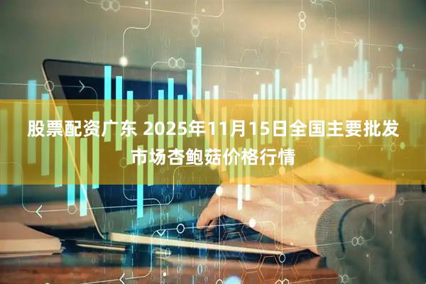 股票配资广东 2025年11月15日全国主要批发市场杏鲍菇价格行情