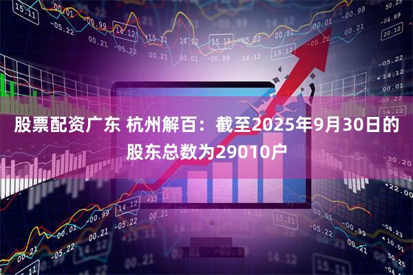 股票配资广东 杭州解百：截至2025年9月30日的股东总数为29010户