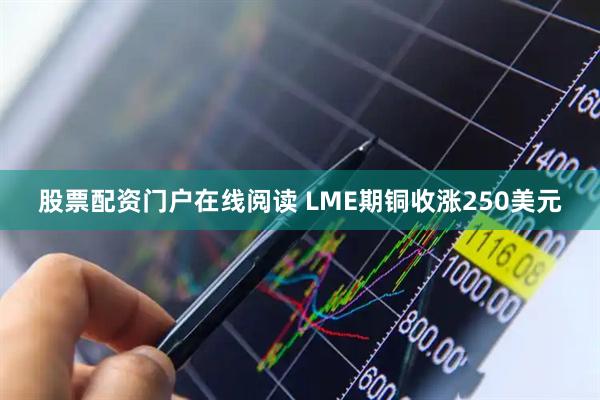 股票配资门户在线阅读 LME期铜收涨250美元