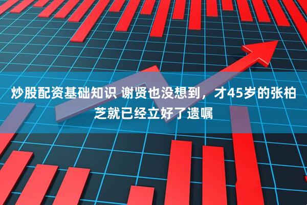 炒股配资基础知识 谢贤也没想到，才45岁的张柏芝就已经立好了遗嘱