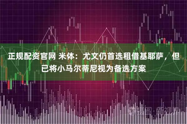 正规配资官网 米体：尤文仍首选租借基耶萨，但已将小马尔蒂尼视为备选方案