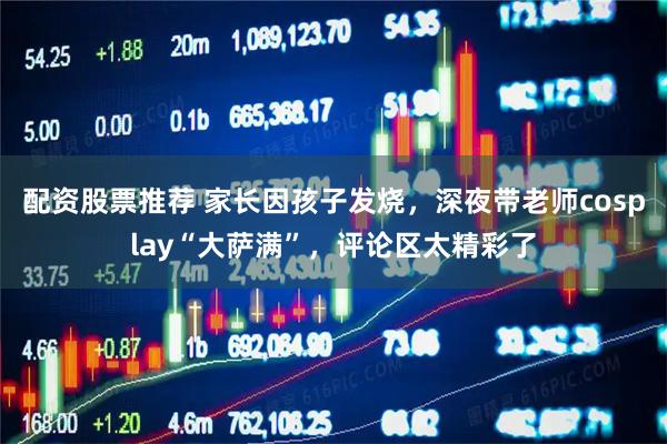 配资股票推荐 家长因孩子发烧，深夜带老师cosplay“大萨满”，评论区太精彩了