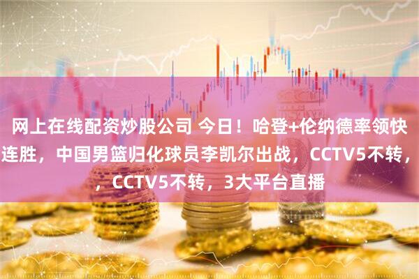 网上在线配资炒股公司 今日！哈登+伦纳德率领快船冲击NBA3连胜，中国男篮归化球员李凯尔出战，CCTV5不转，3大平台直播