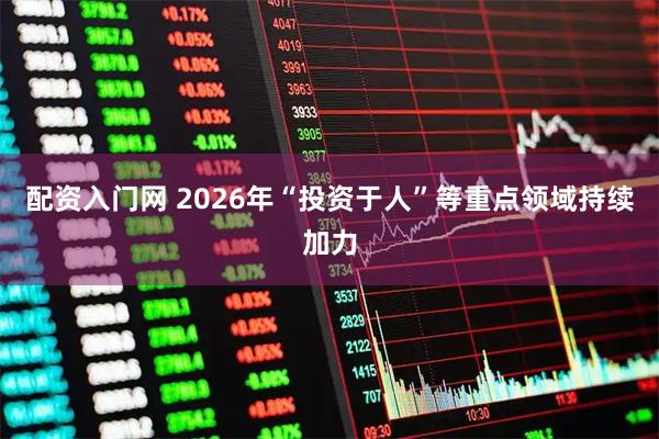 配资入门网 2026年“投资于人”等重点领域持续加力