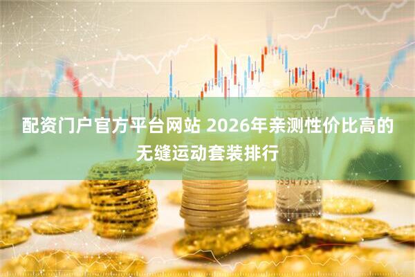 配资门户官方平台网站 2026年亲测性价比高的无缝运动套装排行