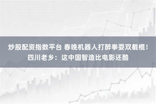 炒股配资指数平台 春晚机器人打醉拳耍双截棍！四川老乡：这中国智造比电影还酷