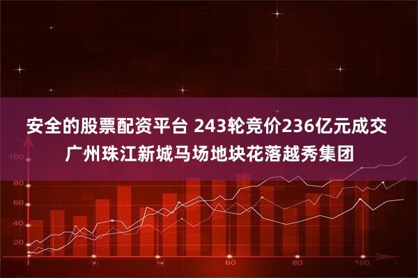 安全的股票配资平台 243轮竞价236亿元成交 广州珠江新城马场地块花落越秀集团