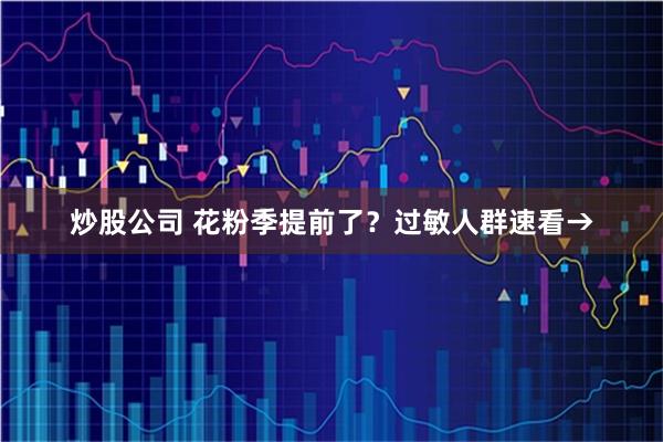 炒股公司 花粉季提前了？过敏人群速看→