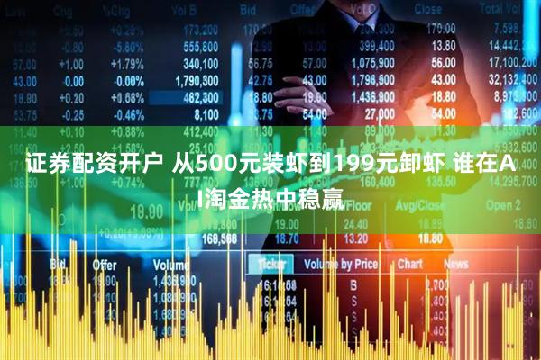 证券配资开户 从500元装虾到199元卸虾 谁在AI淘金热中稳赢