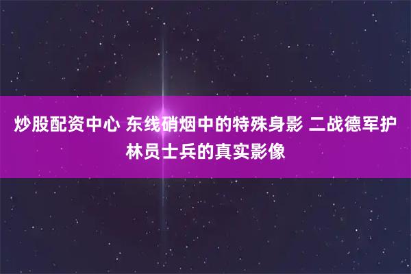 炒股配资中心 东线硝烟中的特殊身影 二战德军护林员士兵的真实影像