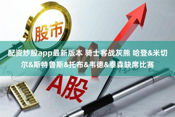 配资炒股app最新版本 骑士客战灰熊 哈登&米切尔&斯特鲁斯&托布&韦德&泰森缺席比赛