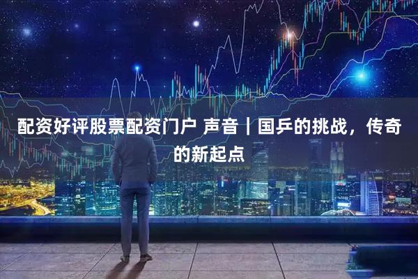 配资好评股票配资门户 声音｜国乒的挑战，传奇的新起点