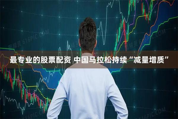 最专业的股票配资 中国马拉松持续“减量增质”