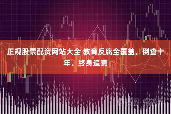 正规股票配资网站大全 教育反腐全覆盖，倒查十年、终身追责