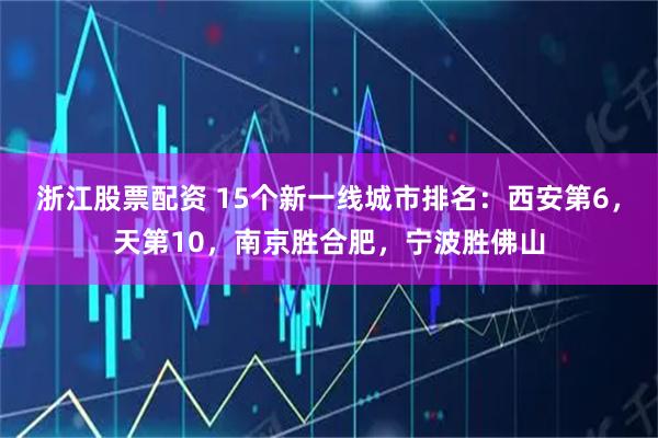浙江股票配资 15个新一线城市排名：西安第6，天第10，南京胜合肥，宁波胜佛山