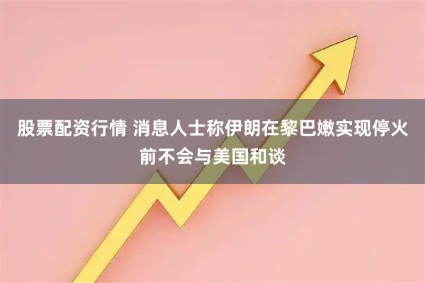 股票配资行情 消息人士称伊朗在黎巴嫩实现停火前不会与美国和谈